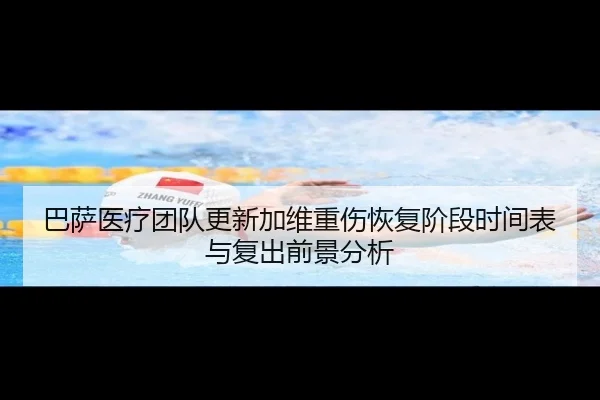巴萨医疗团队更新加维重伤恢复阶段时间表与复出前景分析
