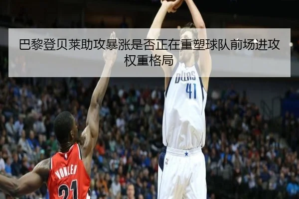 巴黎登贝莱助攻暴涨是否正在重塑球队前场进攻权重格局