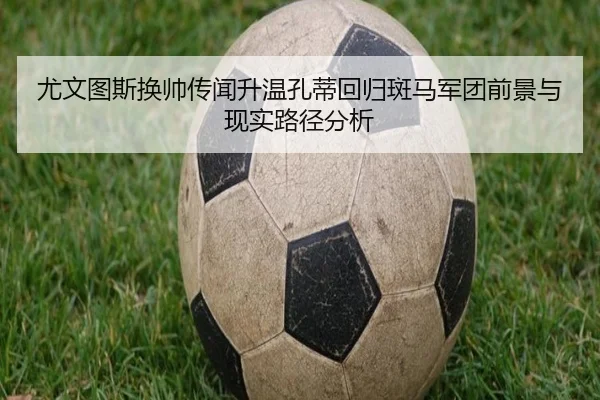 尤文图斯换帅传闻升温孔蒂回归斑马军团前景与现实路径分析