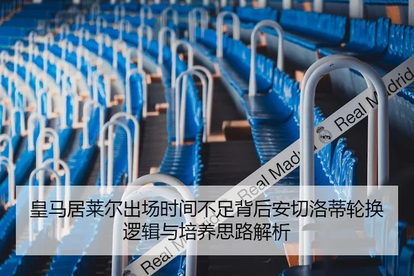 皇马居莱尔出场时间不足背后安切洛蒂轮换逻辑与培养思路解析