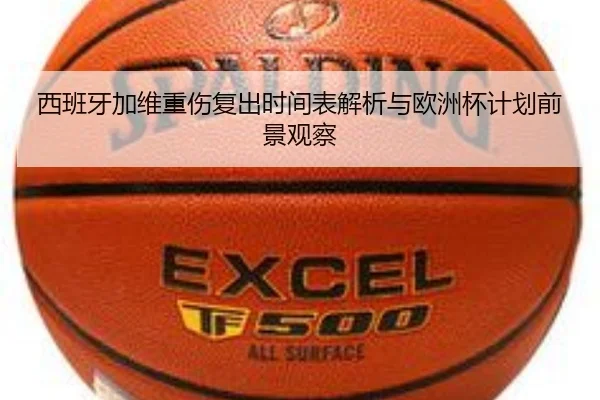 西班牙加维重伤复出时间表解析与欧洲杯计划前景观察