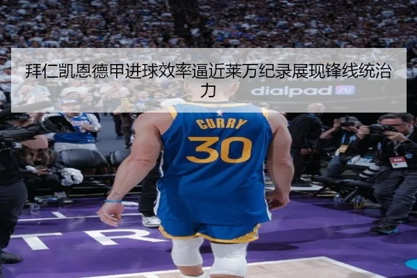拜仁凯恩德甲进球效率逼近莱万纪录展现锋线统治力