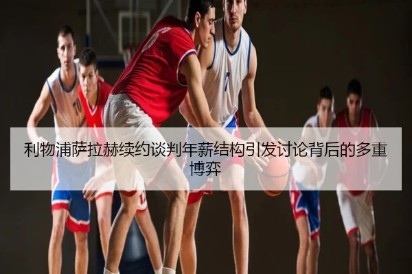 利物浦萨拉赫续约谈判年薪结构引发讨论背后的多重博弈