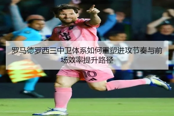 罗马德罗西三中卫体系如何重塑进攻节奏与前场效率提升路径
