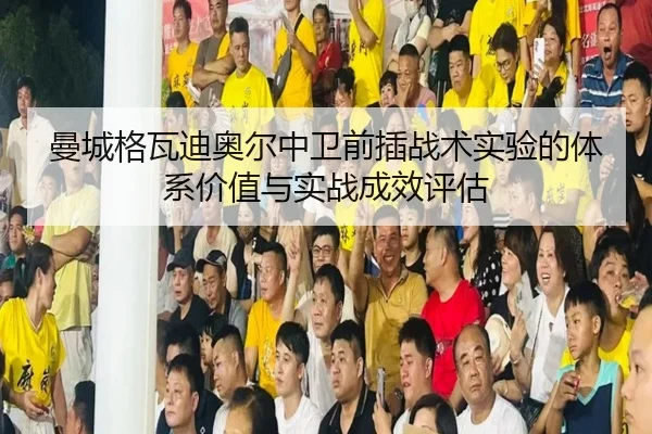 曼城格瓦迪奥尔中卫前插战术实验的体系价值与实战成效评估