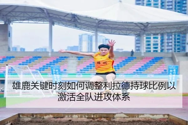 雄鹿关键时刻如何调整利拉德持球比例以激活全队进攻体系