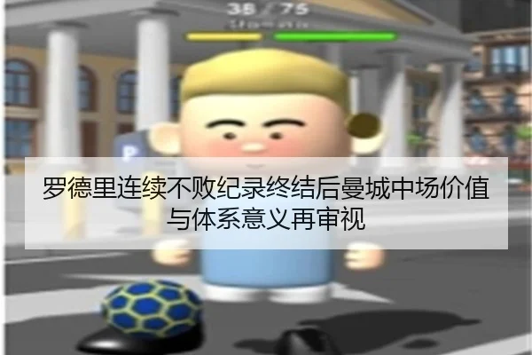罗德里连续不败纪录终结后曼城中场价值与体系意义再审视