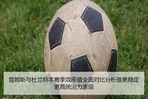 詹姆斯与杜兰特本赛季效率值全面对比分析谁更稳定更具统治力表现