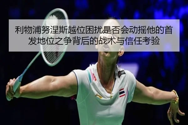 利物浦努涅斯越位困扰是否会动摇他的首发地位之争背后的战术与信任考验