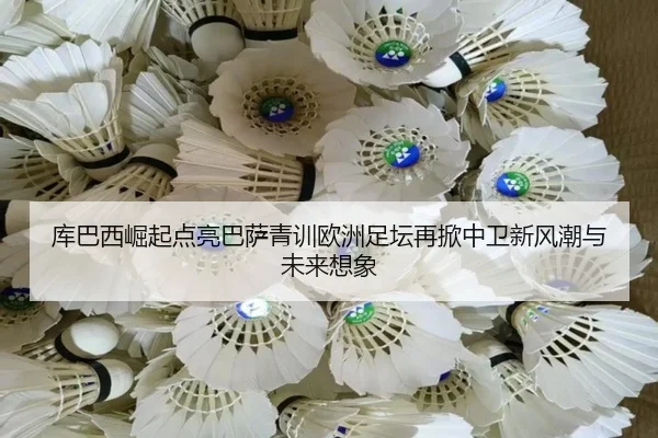 库巴西崛起点亮巴萨青训欧洲足坛再掀中卫新风潮与未来想象