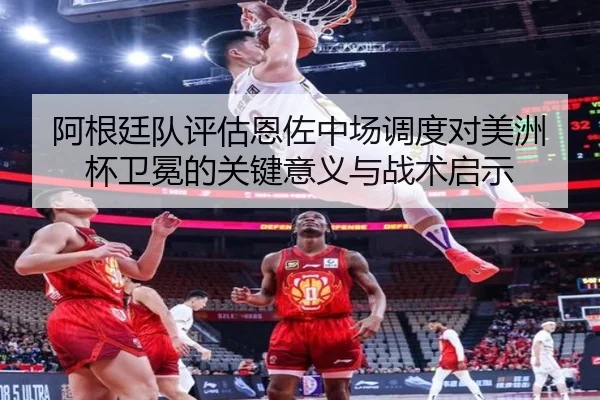 阿根廷队评估恩佐中场调度对美洲杯卫冕的关键意义与战术启示