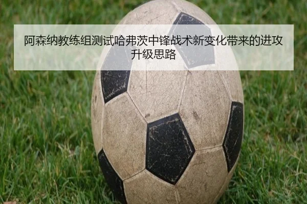 阿森纳教练组测试哈弗茨中锋战术新变化带来的进攻升级思路