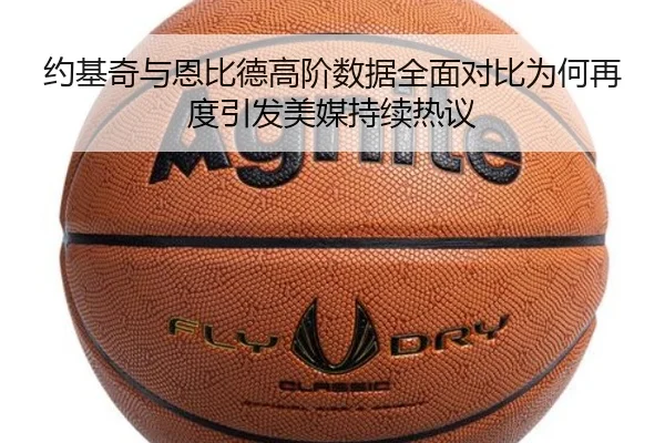 约基奇与恩比德高阶数据全面对比为何再度引发美媒持续热议