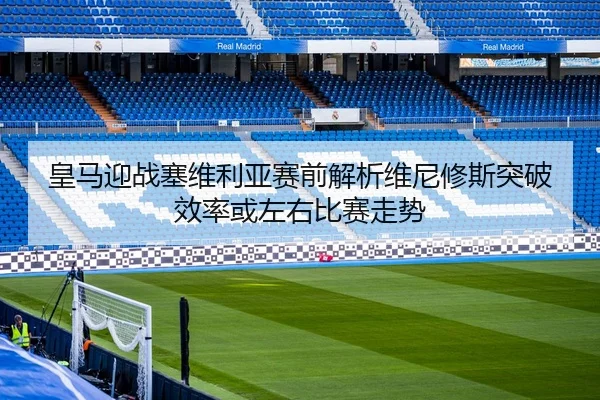 皇马迎战塞维利亚赛前解析维尼修斯突破效率或左右比赛走势