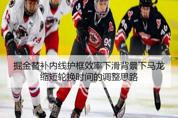掘金替补内线护框效率下滑背景下马龙缩短轮换时间的调整思路