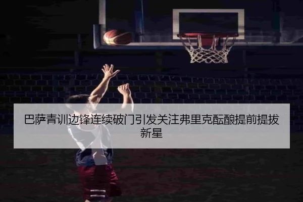 巴萨青训边锋连续破门引发关注弗里克酝酿提前提拔新星